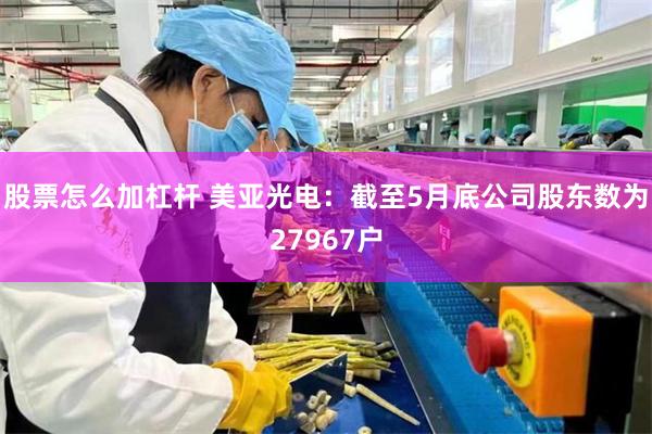 股票怎么加杠杆 美亚光电：截至5月底公司股东数为27967户