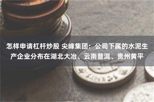 怎样申请杠杆炒股 尖峰集团：公司下属的水泥生产企业分布在湖北大冶、云南普洱、贵州黄平