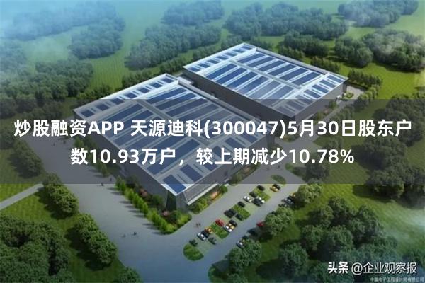 炒股融资APP 天源迪科(300047)5月30日股东户数10.93万户，较上期减少10.78%