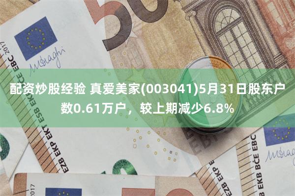配资炒股经验 真爱美家(003041)5月31日股东户数0.61万户，较上期减少6.8%