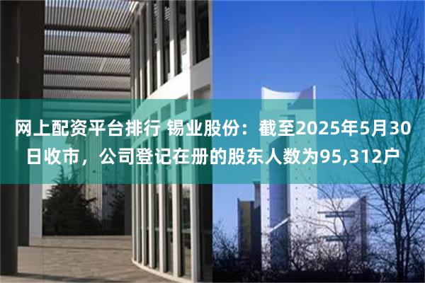 网上配资平台排行 锡业股份：截至2025年5月30日收市，公司登记在册的股东人数为95,312户