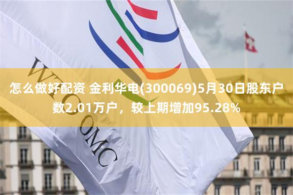 怎么做好配资 金利华电(300069)5月30日股东户数2.01万户，较上期增加95.28%