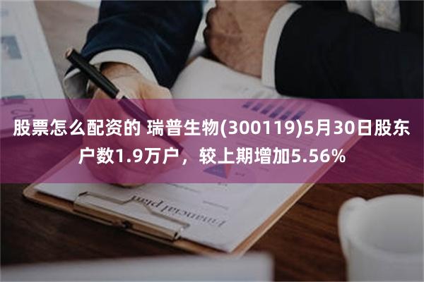 股票怎么配资的 瑞普生物(300119)5月30日股东户数1.9万户，较上期增加5.56%