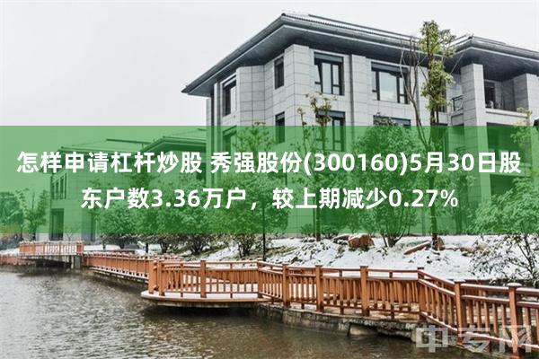 怎样申请杠杆炒股 秀强股份(300160)5月30日股东户数3.36万户，较上期减少0.27%