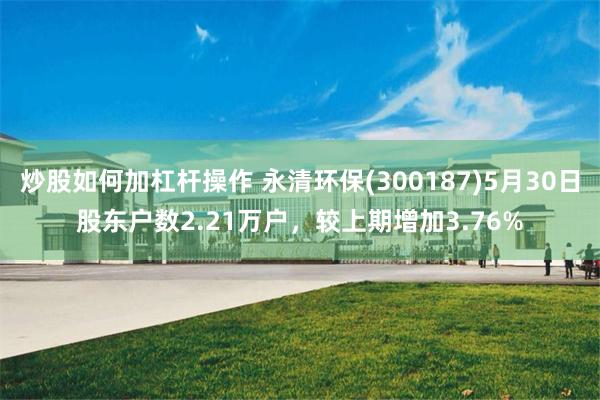 炒股如何加杠杆操作 永清环保(300187)5月30日股东户数2.21万户，较上期增加3.76%