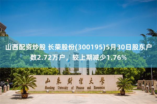 山西配资炒股 长荣股份(300195)5月30日股东户数2.72万户，较上期减少1.76%