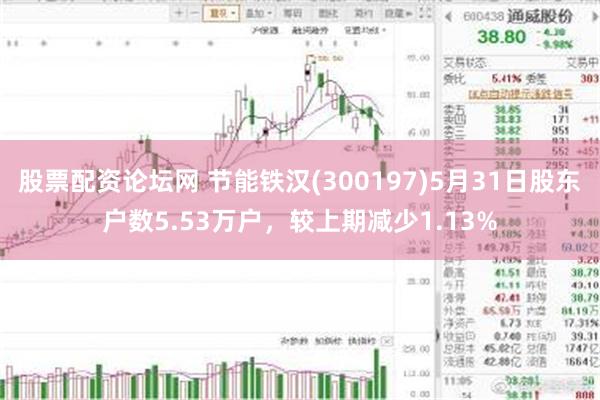 股票配资论坛网 节能铁汉(300197)5月31日股东户数5.53万户，较上期减少1.13%