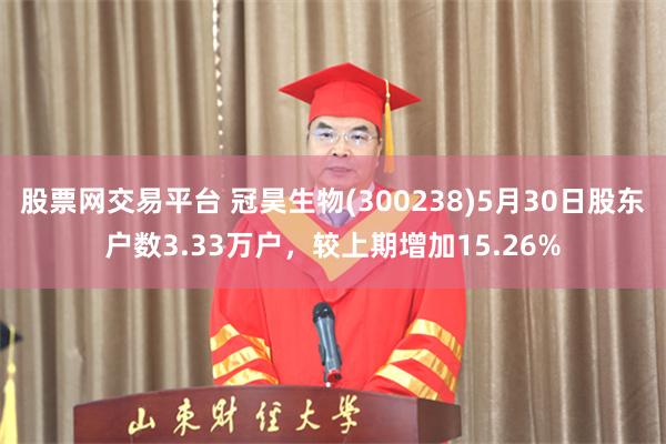 股票网交易平台 冠昊生物(300238)5月30日股东户数3.33万户，较上期增加15.26%
