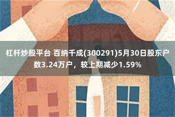 杠杆炒股平台 百纳千成(300291)5月30日股东户数3.24万户，较上期减少1.59%