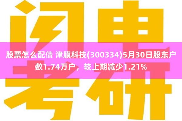 股票怎么配债 津膜科技(300334)5月30日股东户数1.74万户，较上期减少1.21%