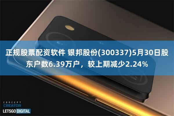 正规股票配资软件 银邦股份(300337)5月30日股东户数6.39万户，较上期减少2.24%