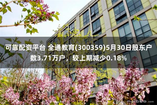 可靠配资平台 全通教育(300359)5月30日股东户数3.71万户，较上期减少0.18%
