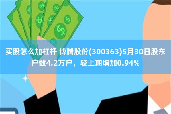 买股怎么加杠杆 博腾股份(300363)5月30日股东户数4.2万户，较上期增加0.94%