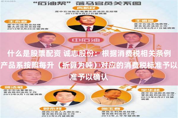 什么是股票配资 诚志股份：根据消费税相关条例该类产品系按照每升（折算为吨）对应的消费税标准予以确认