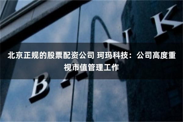 北京正规的股票配资公司 珂玛科技：公司高度重视市值管理工作