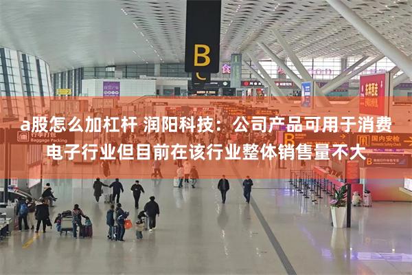 a股怎么加杠杆 润阳科技：公司产品可用于消费电子行业但目前在该行业整体销售量不大