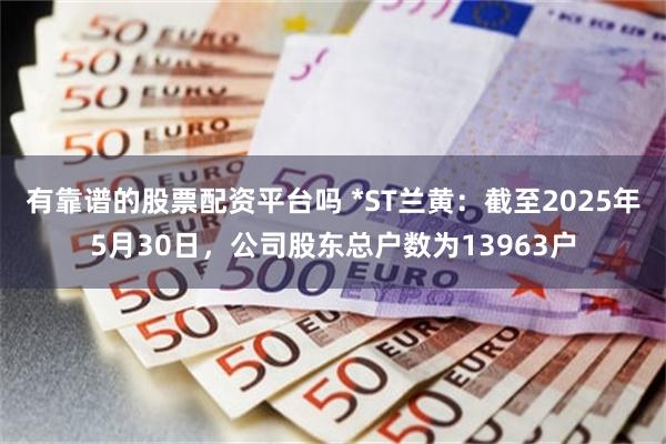 有靠谱的股票配资平台吗 *ST兰黄：截至2025年5月30日，公司股东总户数为13963户
