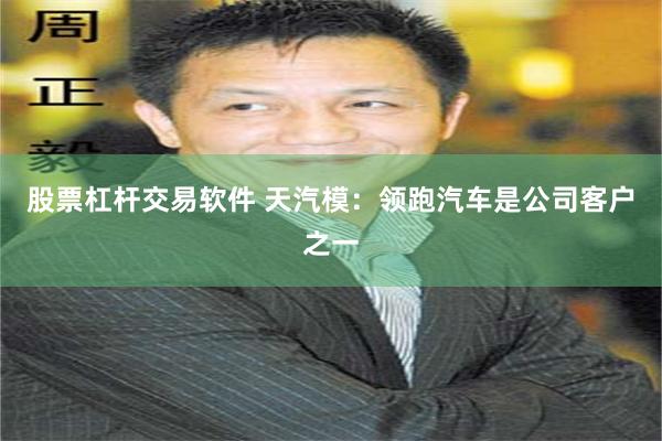 股票杠杆交易软件 天汽模：领跑汽车是公司客户之一