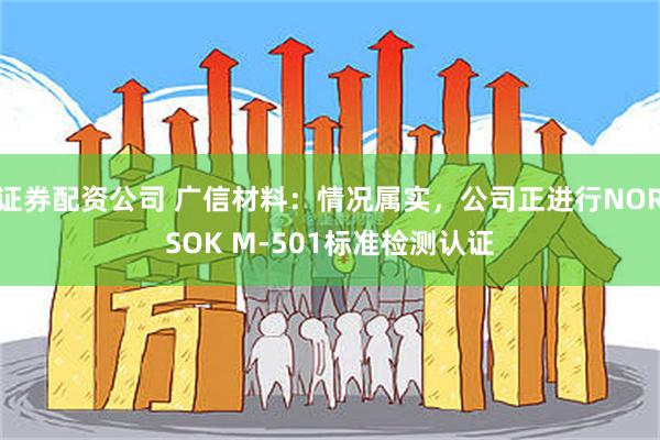 证券配资公司 广信材料：情况属实，公司正进行NORSOK M-501标准检测认证