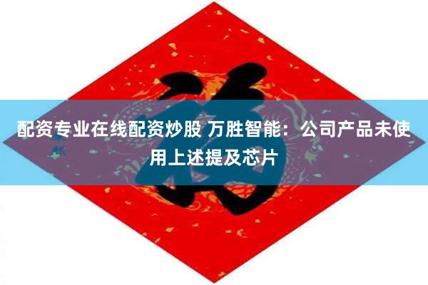 配资专业在线配资炒股 万胜智能：公司产品未使用上述提及芯片