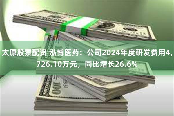 太原股票配资 泓博医药：公司2024年度研发费用4,726.10万元，同比增长26.6%