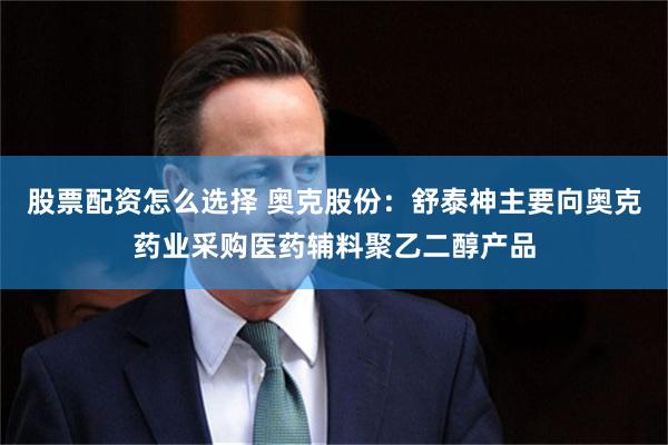 股票配资怎么选择 奥克股份：舒泰神主要向奥克药业采购医药辅料聚乙二醇产品