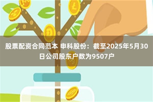 股票配资合同范本 申科股份：截至2025年5月30日公司股东户数为9507户