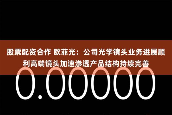 股票配资合作 欧菲光：公司光学镜头业务进展顺利高端镜头加速渗透产品结构持续完善