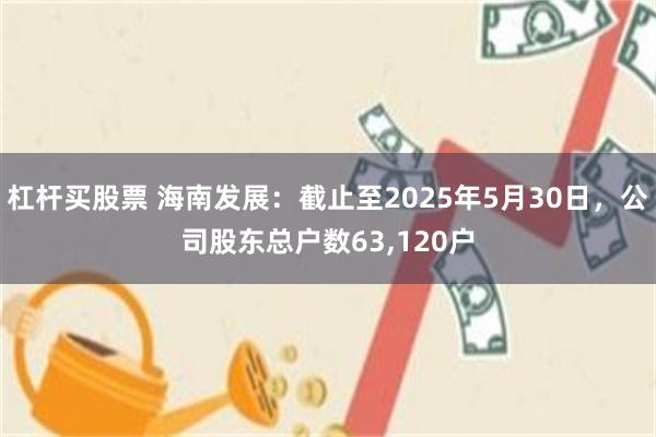 杠杆买股票 海南发展：截止至2025年5月30日，公司股东总户数63,120户