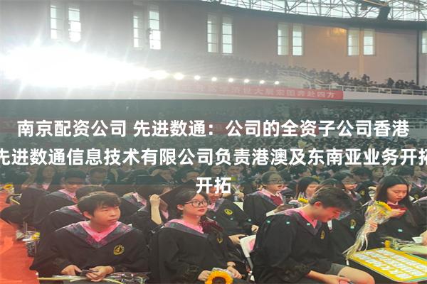 南京配资公司 先进数通：公司的全资子公司香港先进数通信息技术有限公司负责港澳及东南亚业务开拓