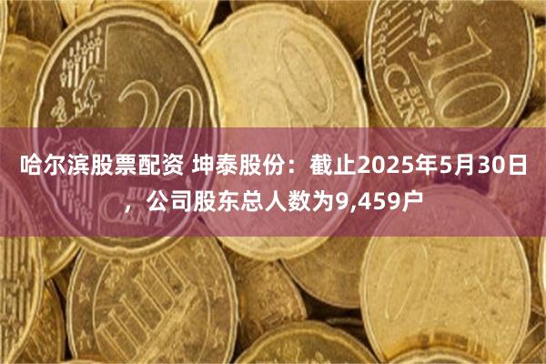 哈尔滨股票配资 坤泰股份：截止2025年5月30日，公司股东总人数为9,459户
