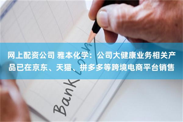 网上配资公司 雅本化学：公司大健康业务相关产品已在京东、天猫、拼多多等跨境电商平台销售