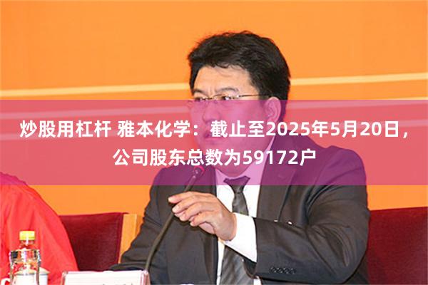 炒股用杠杆 雅本化学：截止至2025年5月20日，公司股东总数为59172户