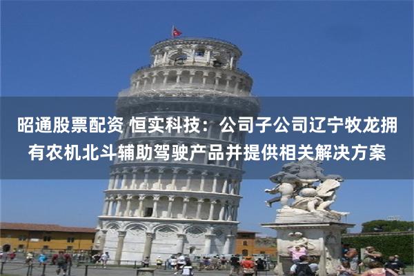 昭通股票配资 恒实科技：公司子公司辽宁牧龙拥有农机北斗辅助驾驶产品并提供相关解决方案