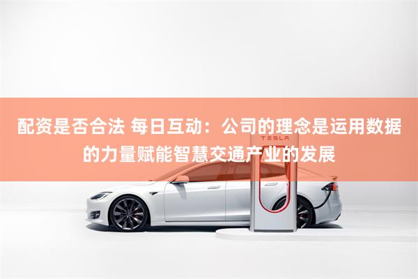 配资是否合法 每日互动：公司的理念是运用数据的力量赋能智慧交通产业的发展