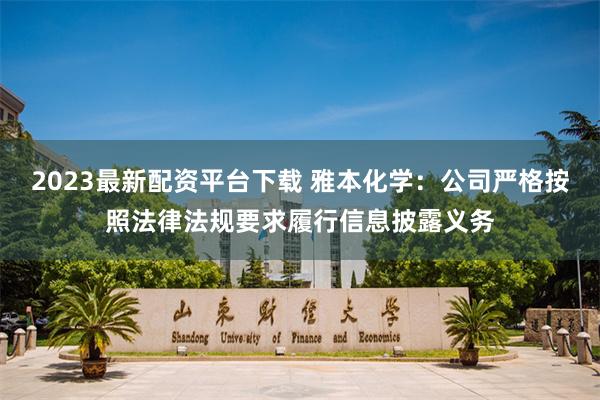2023最新配资平台下载 雅本化学：公司严格按照法律法规要求履行信息披露义务