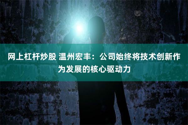 网上杠杆炒股 温州宏丰：公司始终将技术创新作为发展的核心驱动力