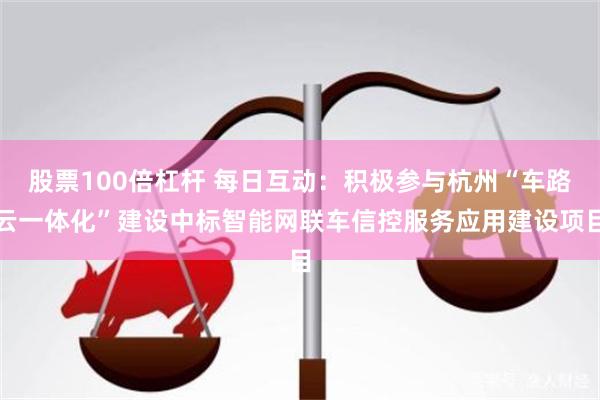 股票100倍杠杆 每日互动：积极参与杭州“车路云一体化”建设中标智能网联车信控服务应用建设项目
