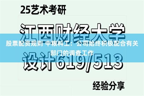 股票配资规则 中粮科工：公司始终积极配合有关部门的调查工作