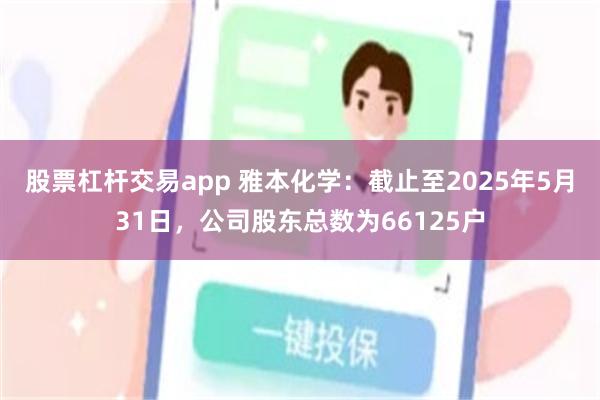 股票杠杆交易app 雅本化学：截止至2025年5月31日，公司股东总数为66125户