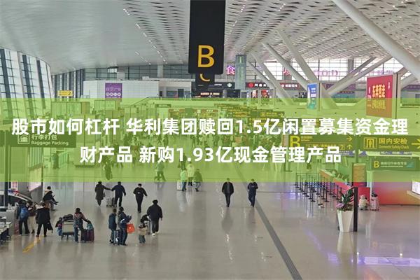 股市如何杠杆 华利集团赎回1.5亿闲置募集资金理财产品 新购1.93亿现金管理产品
