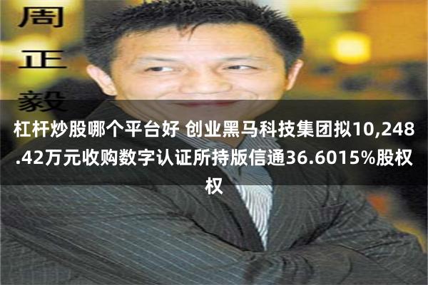 杠杆炒股哪个平台好 创业黑马科技集团拟10,248.42万元收购数字认证所持版信通36.6015%股权