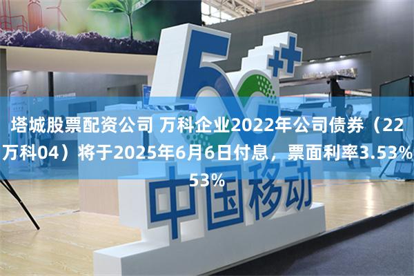 塔城股票配资公司 万科企业2022年公司债券（22万科04）将于2025年6月6日付息，票面利率3.53%