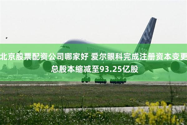 北京股票配资公司哪家好 爱尔眼科完成注册资本变更 总股本缩减至93.25亿股