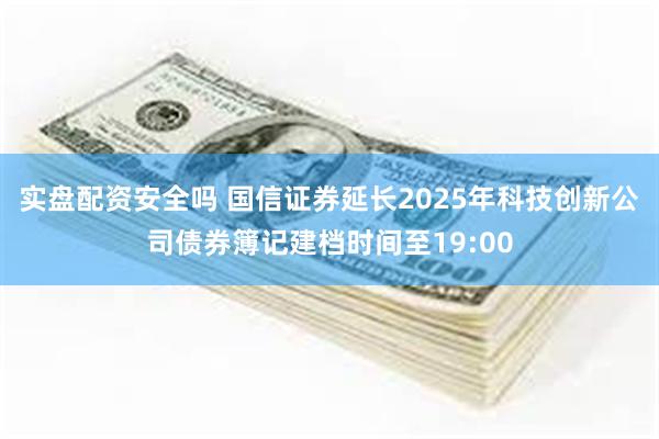 实盘配资安全吗 国信证券延长2025年科技创新公司债券簿记建档时间至19:00