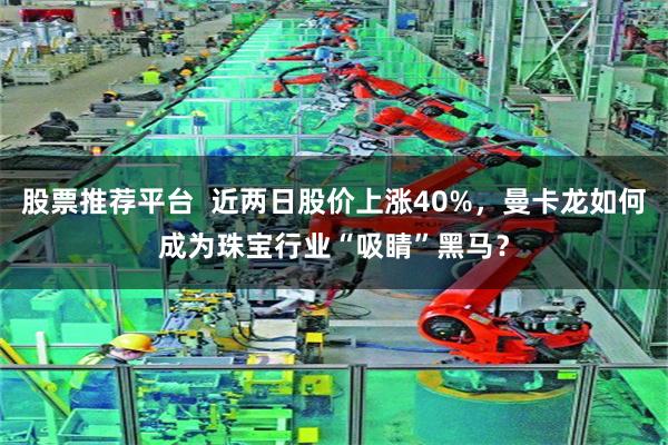 股票推荐平台  近两日股价上涨40%，曼卡龙如何成为珠宝行业“吸睛”黑马？