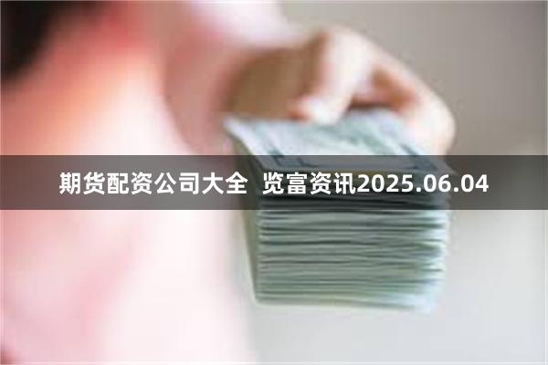 期货配资公司大全  览富资讯2025.06.04