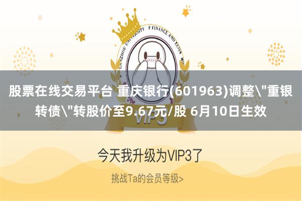 股票在线交易平台 重庆银行(601963)调整＂重银转债＂转股价至9.67元/股 6月10日生效