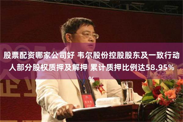 股票配资哪家公司好 韦尔股份控股股东及一致行动人部分股权质押及解押 累计质押比例达58.95%