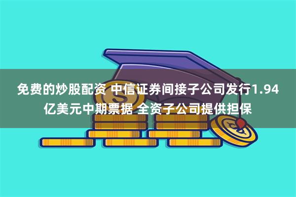 免费的炒股配资 中信证券间接子公司发行1.94亿美元中期票据 全资子公司提供担保
